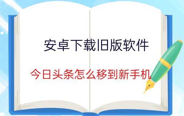 安卓下载旧版软件 今日头条怎么移到新手机，旧手机如何退出？